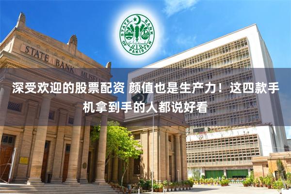 深受欢迎的股票配资 颜值也是生产力！这四款手机拿到手的人都说好看