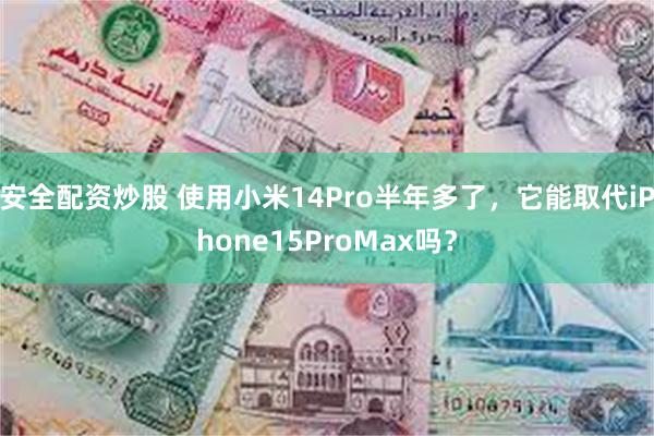 安全配资炒股 使用小米14Pro半年多了，它能取代iPhone15ProMax吗？