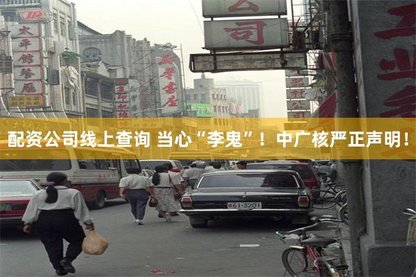 配资公司线上查询 当心“李鬼”！中广核严正声明！
