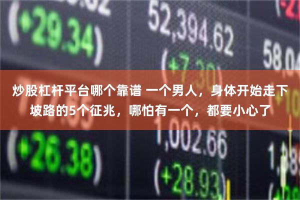 炒股杠杆平台哪个靠谱 一个男人，身体开始走下坡路的5个征兆，哪怕有一个，都要小心了
