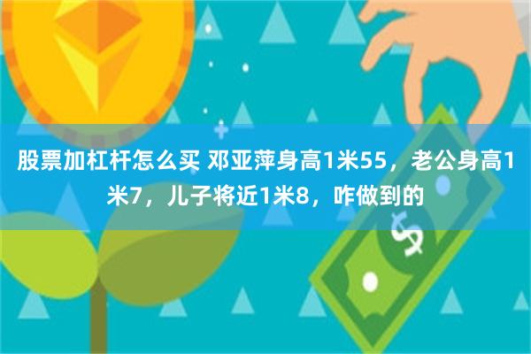 股票加杠杆怎么买 邓亚萍身高1米55，老公身高1米7，儿子将近1米8，咋做到的