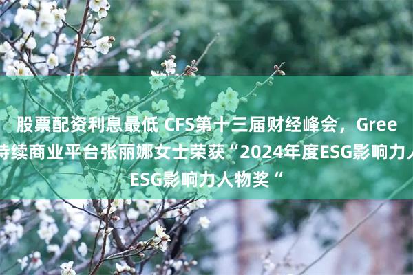 股票配资利息最低 CFS第十三届财经峰会，Greenio 可持续商业平台张丽娜女士荣获“2024年度ESG影响力人物奖“