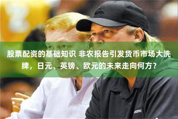 股票配资的基础知识 非农报告引发货币市场大洗牌，日元、英镑、欧元的未来走向何方？