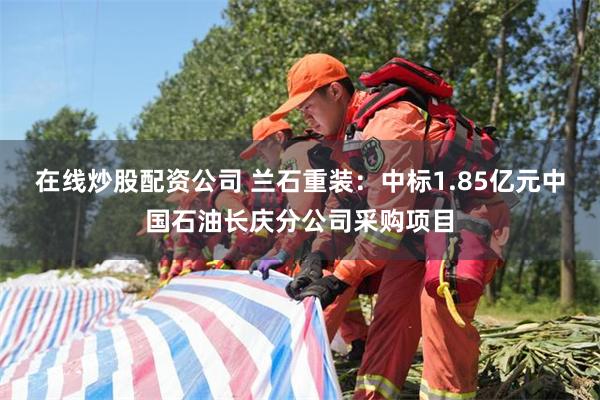 在线炒股配资公司 兰石重装：中标1.85亿元中国石油长庆分公司采购项目