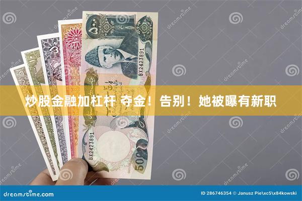 炒股金融加杠杆 夺金！告别！她被曝有新职