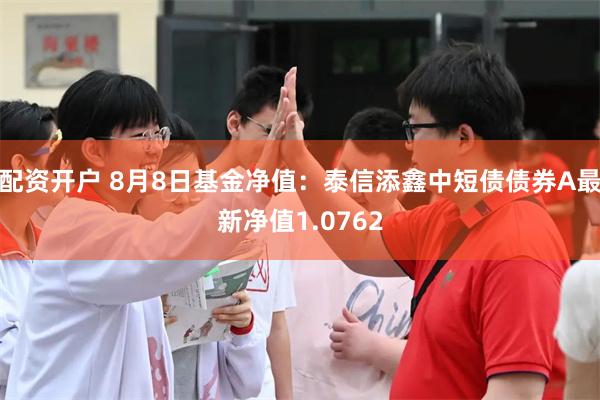 配资开户 8月8日基金净值：泰信添鑫中短债债券A最新净值1.0762