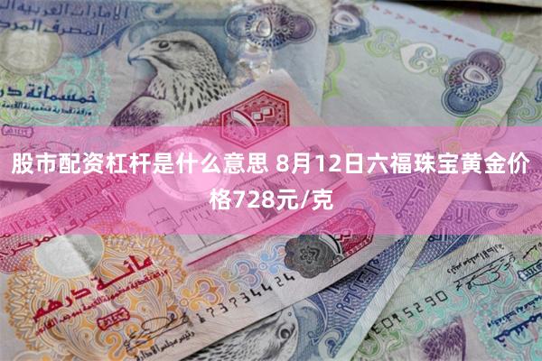 股市配资杠杆是什么意思 8月12日六福珠宝黄金价格728元/克