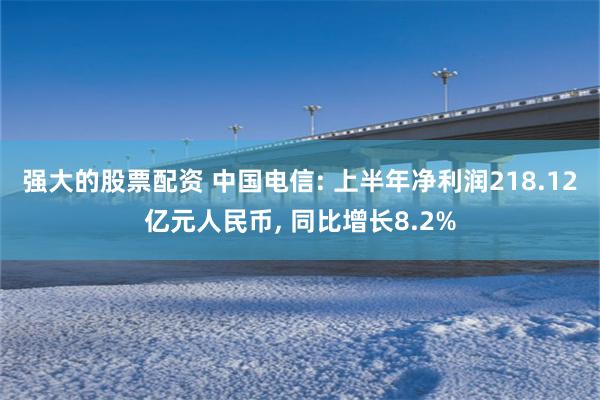 强大的股票配资 中国电信: 上半年净利润218.12亿元人民币, 同比增长8.2%