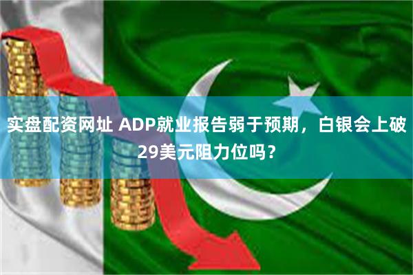 实盘配资网址 ADP就业报告弱于预期，白银会上破29美元阻力位吗？