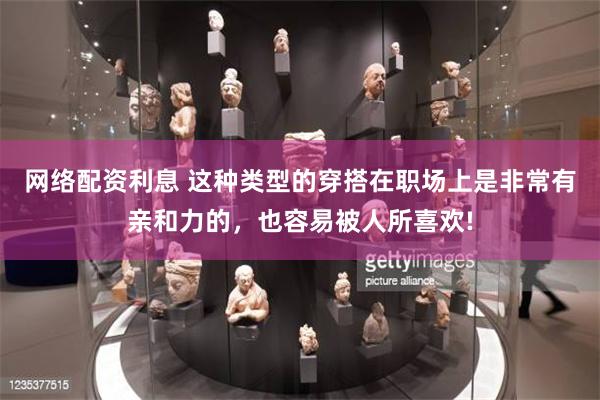 网络配资利息 这种类型的穿搭在职场上是非常有亲和力的，也容易被人所喜欢!