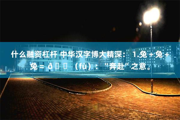 什么融资杠杆 中华汉字博大精深： 1.兔＋兔＋兔＝ 𠓗（fù）：“奔赴”之意。