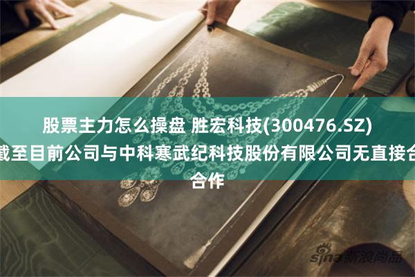 股票主力怎么操盘 胜宏科技(300476.SZ)：截至目前公司与中科寒武纪科技股份有限公司无直接合作