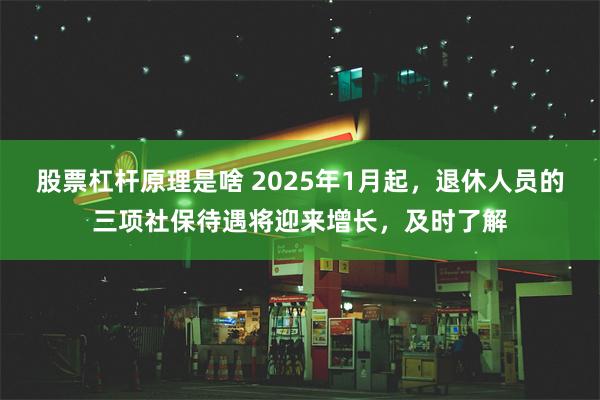 股票杠杆原理是啥 2025年1月起，退休人员的三项社保待遇将迎来增长，及时了解
