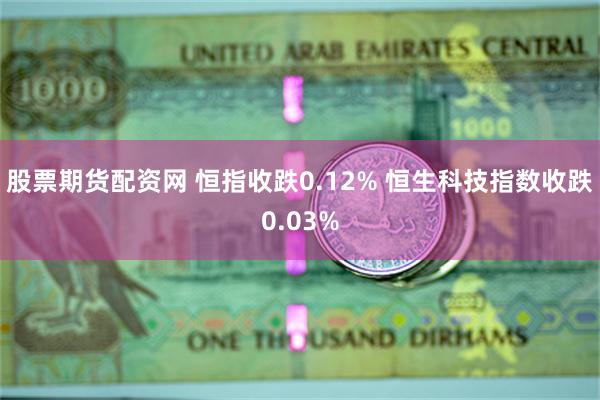 股票期货配资网 恒指收跌0.12% 恒生科技指数收跌0.03%
