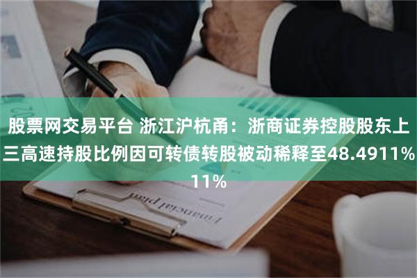 股票网交易平台 浙江沪杭甬：浙商证券控股股东上三高速持股比例因可转债转股被动稀释至48.4911%