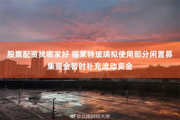股票配资找哪家好 福莱特玻璃拟使用部分闲置募集资金暂时补充流动资金