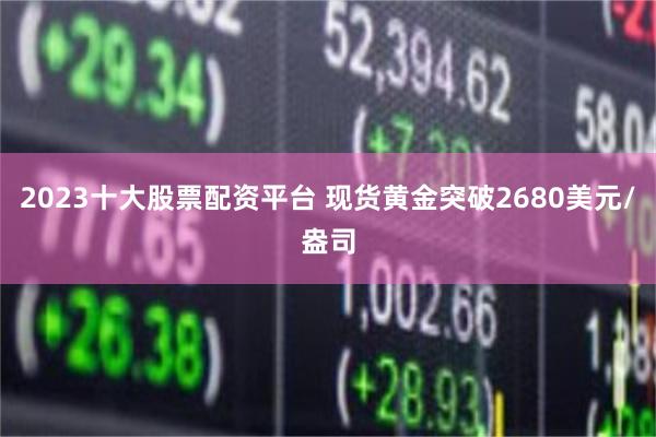 2023十大股票配资平台 现货黄金突破2680美元/盎司