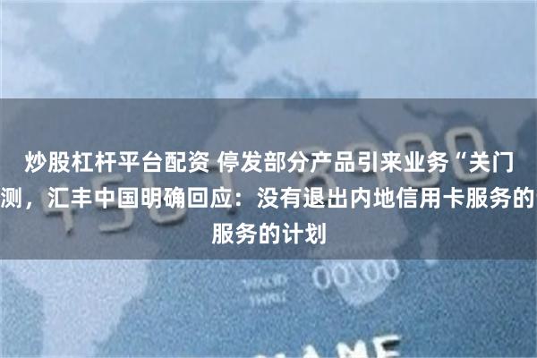 炒股杠杆平台配资 停发部分产品引来业务“关门”猜测，汇丰中国明确回应：没有退出内地信用卡服务的计划