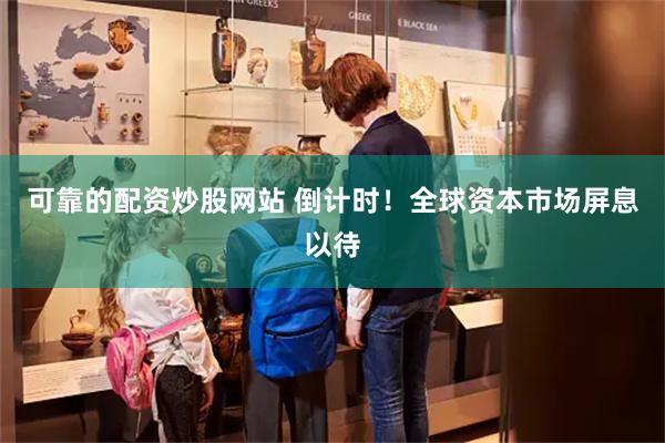 可靠的配资炒股网站 倒计时！全球资本市场屏息以待