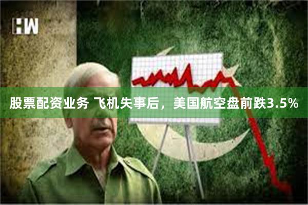 股票配资业务 飞机失事后，美国航空盘前跌3.5%
