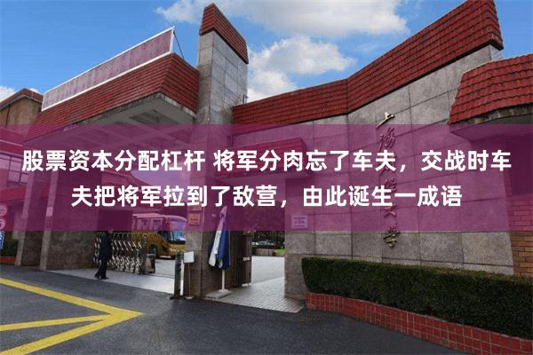 股票资本分配杠杆 将军分肉忘了车夫，交战时车夫把将军拉到了敌营，由此诞生一成语