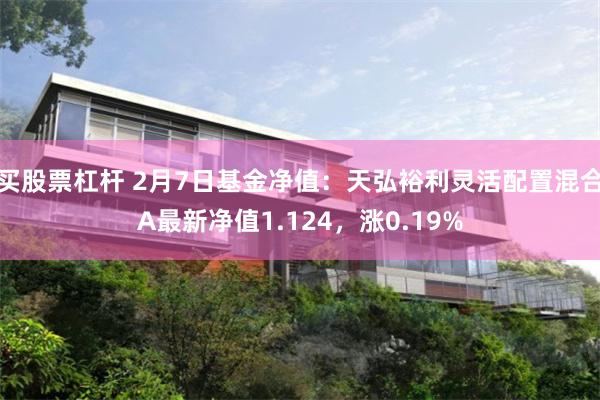 买股票杠杆 2月7日基金净值：天弘裕利灵活配置混合A最新净值1.124，涨0.19%