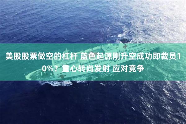 美股股票做空的杠杆 蓝色起源刚升空成功即裁员10%？重心转向发射 应对竞争