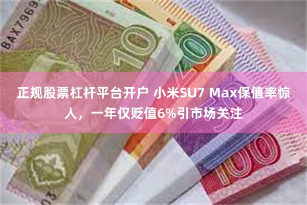 正规股票杠杆平台开户 小米SU7 Max保值率惊人，一年仅贬值6%引市场关注