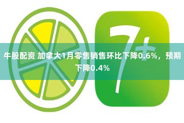 牛股配资 加拿大1月零售销售环比下降0.6%，预期下降0.4%