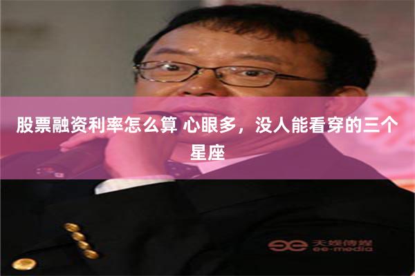 股票融资利率怎么算 心眼多，没人能看穿的三个星座