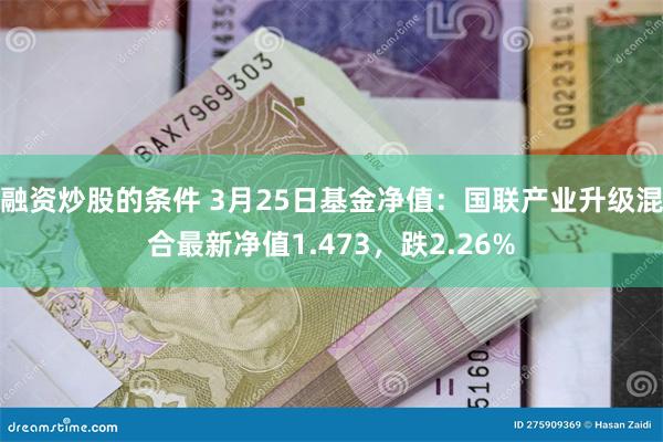 融资炒股的条件 3月25日基金净值：国联产业升级混合最新净值1.473，跌2.26%