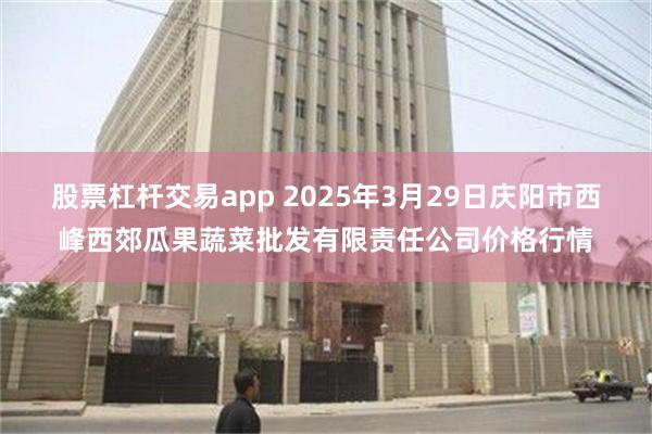 股票杠杆交易app 2025年3月29日庆阳市西峰西郊瓜果蔬菜批发有限责任公司价格行情