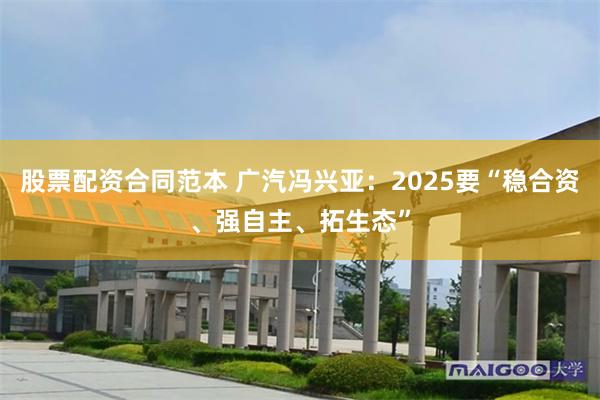股票配资合同范本 广汽冯兴亚：2025要“稳合资、强自主、拓生态”