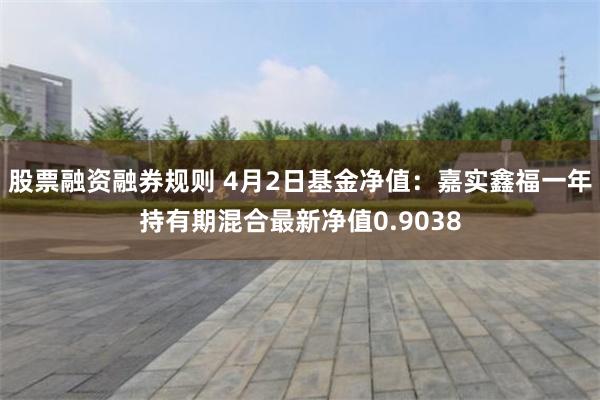 股票融资融券规则 4月2日基金净值：嘉实鑫福一年持有期混合最新净值0.9038
