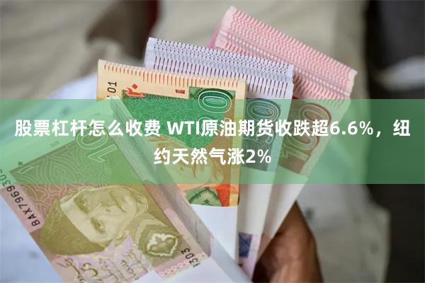 股票杠杆怎么收费 WTI原油期货收跌超6.6%，纽约天然气涨2%