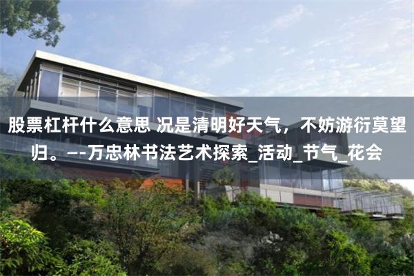 股票杠杆什么意思 况是清明好天气，不妨游衍莫望归。—-万忠林书法艺术探索_活动_节气_花会
