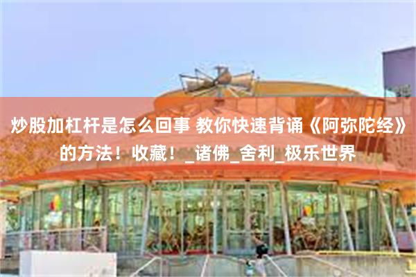 炒股加杠杆是怎么回事 教你快速背诵《阿弥陀经》的方法！收藏！_诸佛_舍利_极乐世界