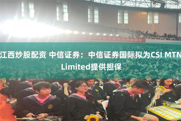 江西炒股配资 中信证券：中信证券国际拟为CSI MTN Limited提供担保