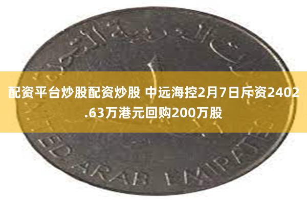 配资平台炒股配资炒股 中远海控2月7日斥资2402.63万港元回购200万股