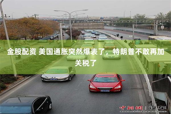 金股配资 美国通胀突然爆表了，特朗普不敢再加关税了