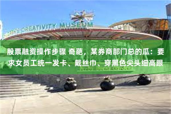 股票融资操作步骤 奇葩，某券商部门总的瓜：要求女员工统一发卡、戴丝巾、穿黑色尖头细高跟