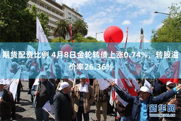 期货配资比例 4月8日金轮转债上涨0.74%，转股溢价率26.36%