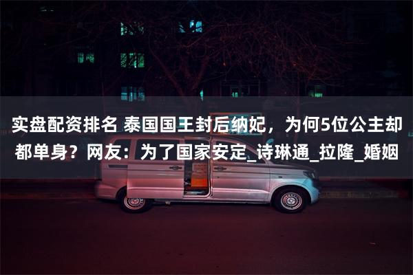 实盘配资排名 泰国国王封后纳妃，为何5位公主却都单身？网友：为了国家安定_诗琳通_拉隆_婚姻