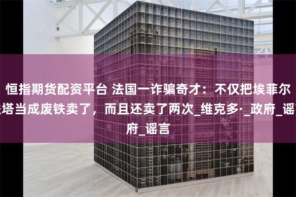 恒指期货配资平台 法国一诈骗奇才：不仅把埃菲尔铁塔当成废铁卖了，而且还卖了两次_维克多·_政府_谣言