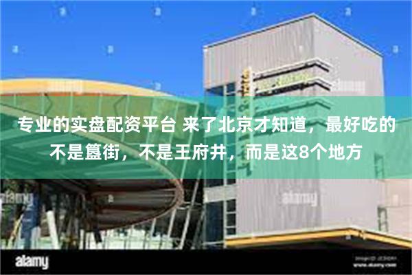 专业的实盘配资平台 来了北京才知道，最好吃的不是簋街，不是王府井，而是这8个地方
