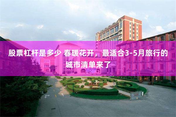 股票杠杆是多少 春暖花开，最适合3-5月旅行的城市清单来了