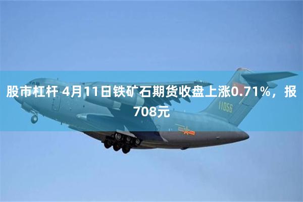 股市杠杆 4月11日铁矿石期货收盘上涨0.71%，报708元