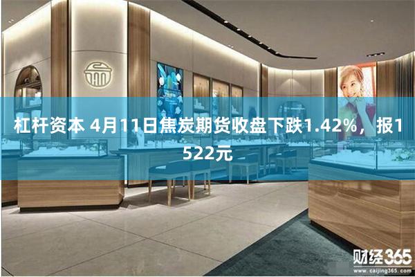 杠杆资本 4月11日焦炭期货收盘下跌1.42%，报1522元
