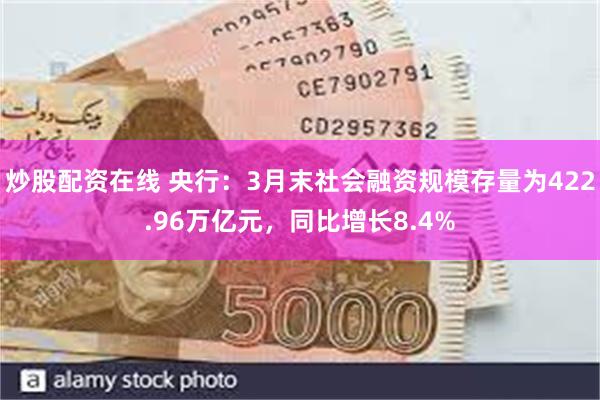 炒股配资在线 央行：3月末社会融资规模存量为422.96万亿元，同比增长8.4%