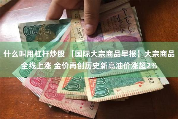 什么叫用杠杆炒股 【国际大宗商品早报】大宗商品全线上涨 金价再创历史新高油价涨超2%